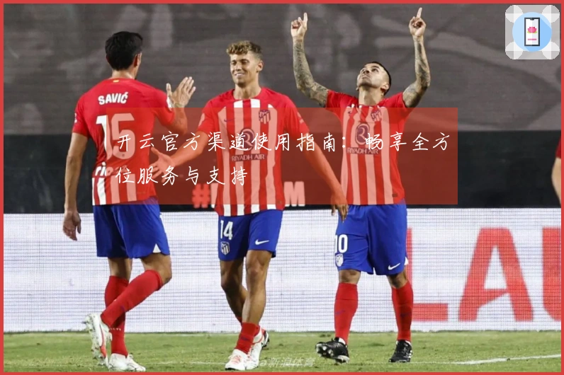 开云官方渠道使用指南：畅享全方位服务与支持