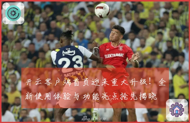 开云客户端首页迎来重大升级！全新使用体验与功能亮点抢先揭晓