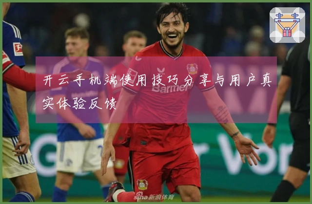 开云手机端使用技巧分享与用户真实体验反馈
