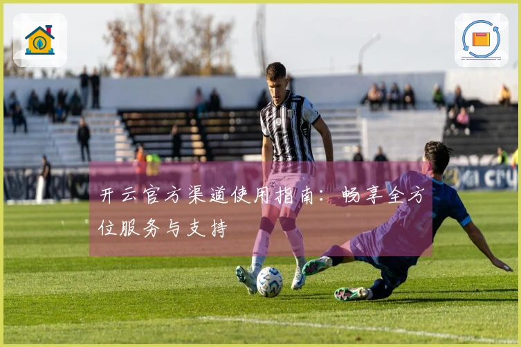 开云官方渠道使用指南:畅享全方位服务与支持