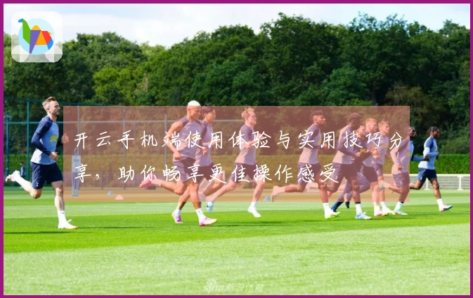 开云手机端使用体验与实用技巧分享，助你畅享更佳操作感受