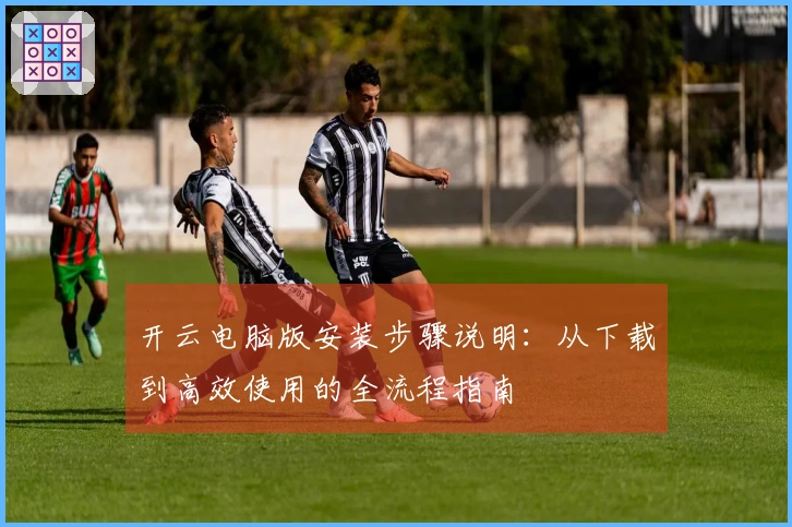 开云电脑版安装步骤说明：从下载到高效使用的全流程指南