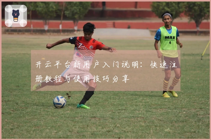 开云平台新用户入门说明：快速注册教程与使用技巧分享