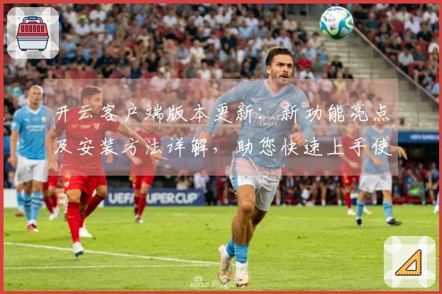 开云客户端版本更新：新功能亮点及安装方法详解，助您快速上手使用体验