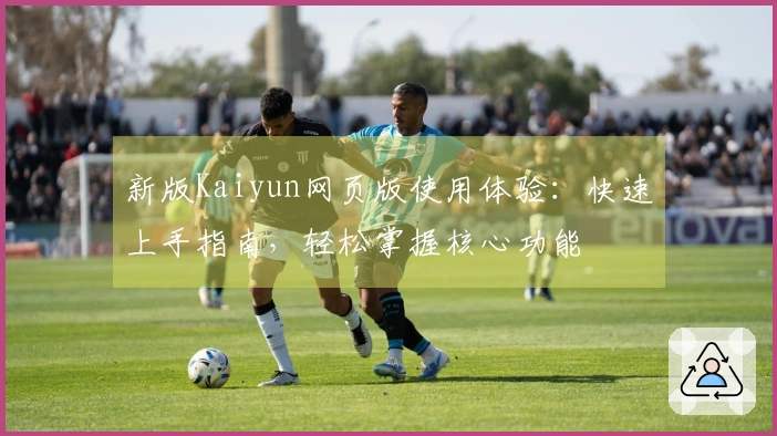 新版Kaiyun网页版使用体验：快速上手指南，轻松掌握核心功能