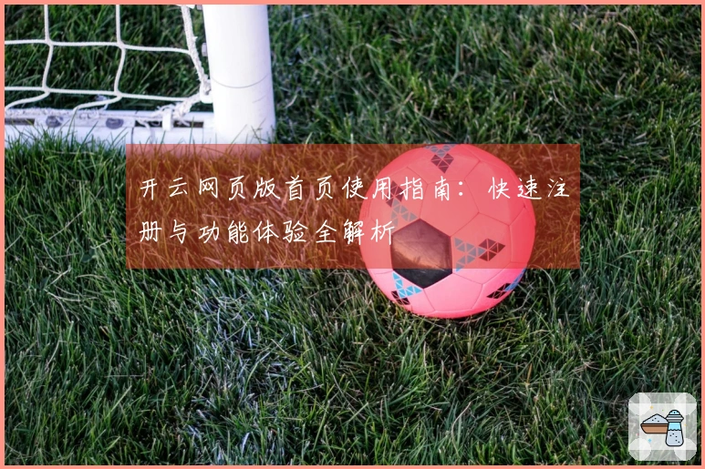 开云网页版首页使用指南：快速注册与功能体验全解析