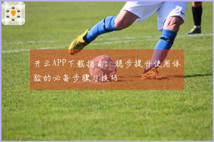 开云APP下载指南：稳步提升使用体验的必备步骤与技巧