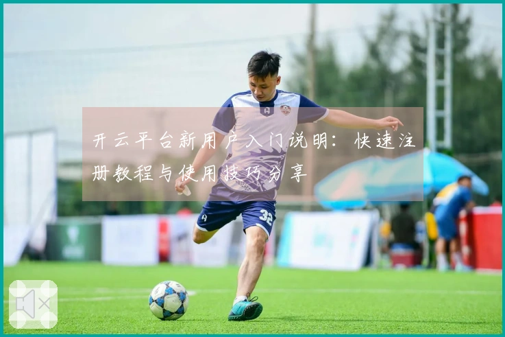 开云平台新用户入门说明：快速注册教程与使用技巧分享