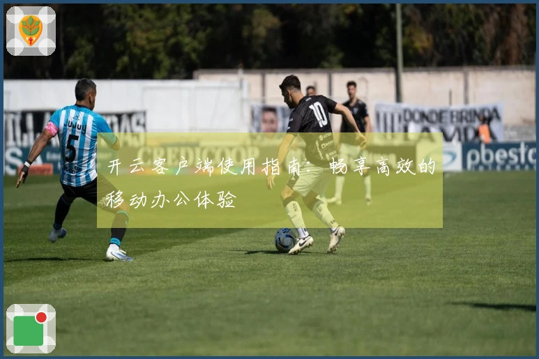 开云客户端使用指南：畅享高效的移动办公体验
