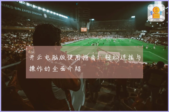 开云电脑版使用指南：轻松连接与操作的全面介绍