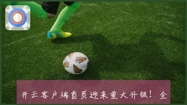 开云客户端首页迎来重大升级!全新使用体验与功能亮点抢先揭晓