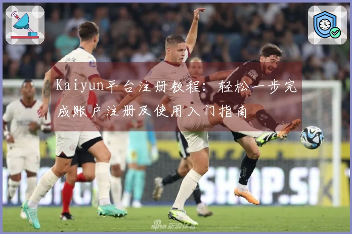 Kaiyun平台注册教程：轻松一步完成账户注册及使用入门指南