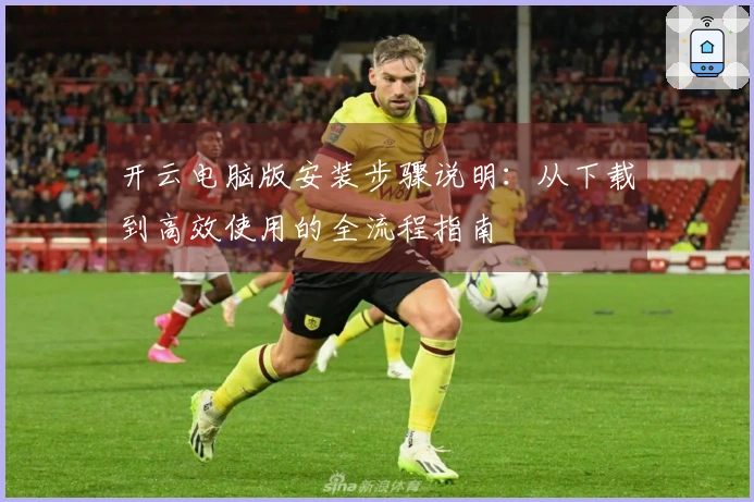 开云电脑版安装步骤说明:从下载到高效使用的全流程指南