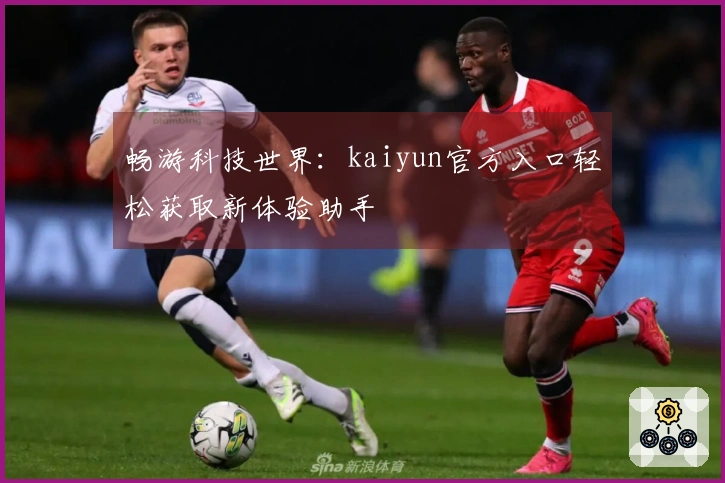 畅游科技世界:kaiyun官方入口轻松获取新体验助手