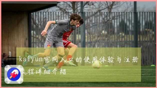 kaiyun官网入口的使用体验与注册流程详细介绍