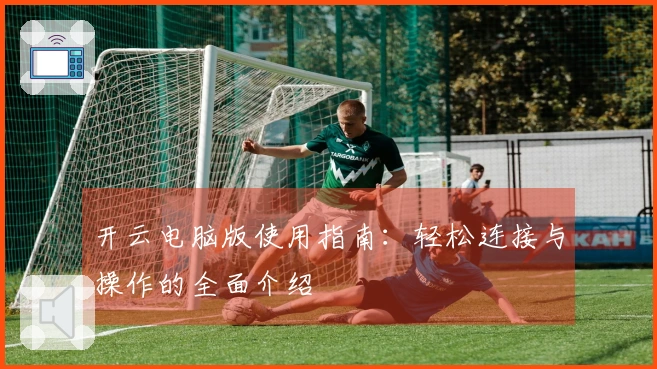 开云电脑版使用指南：轻松连接与操作的全面介绍